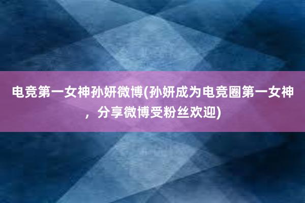 电竞第一女神孙妍微博(孙妍成为电竞圈第一女神，分享微博受粉丝欢迎)