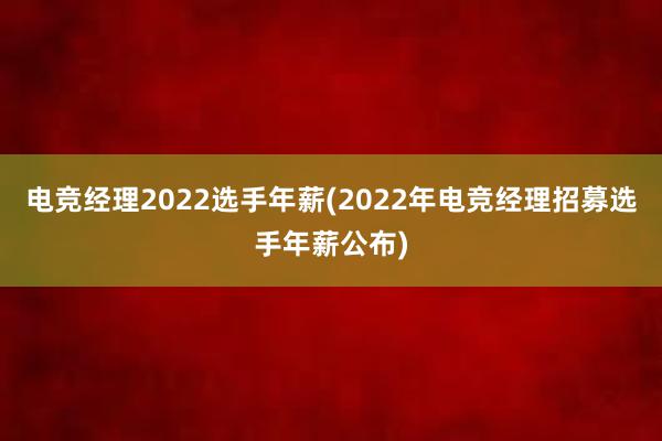 电竞经理2022选手年薪(2022年电竞经理招募选手年薪公布)