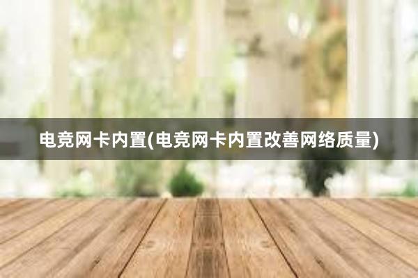 电竞网卡内置(电竞网卡内置改善网络质量)