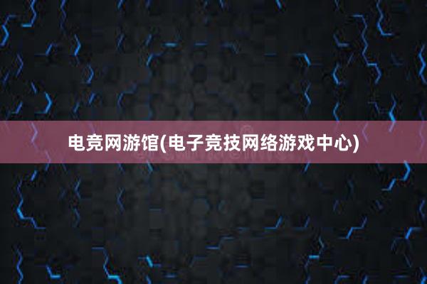 电竞网游馆(电子竞技网络游戏中心)