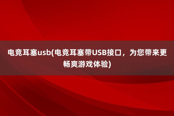 电竞耳塞usb(电竞耳塞带USB接口，为您带来更畅爽游戏体验)