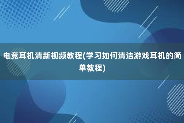 电竞耳机清新视频教程(学习如何清洁游戏耳机的简单教程)