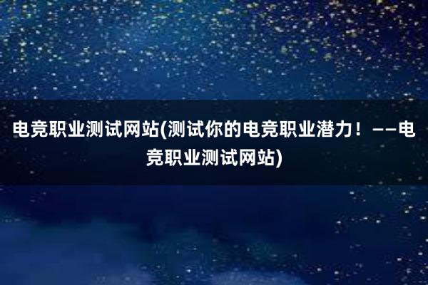 电竞职业测试网站(测试你的电竞职业潜力！——电竞职业测试网站)