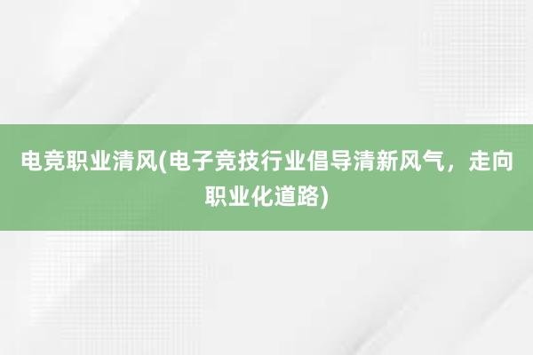 电竞职业清风(电子竞技行业倡导清新风气，走向职业化道路)