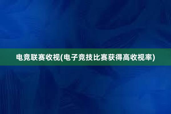 电竞联赛收视(电子竞技比赛获得高收视率)