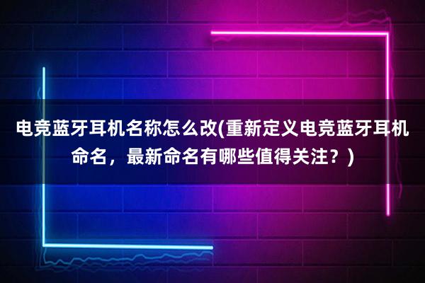 电竞蓝牙耳机名称怎么改(重新定义电竞蓝牙耳机命名，最新命名有哪些值得关注？)