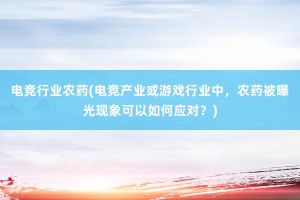 电竞行业农药(电竞产业或游戏行业中，农药被曝光现象可以如何应对？)