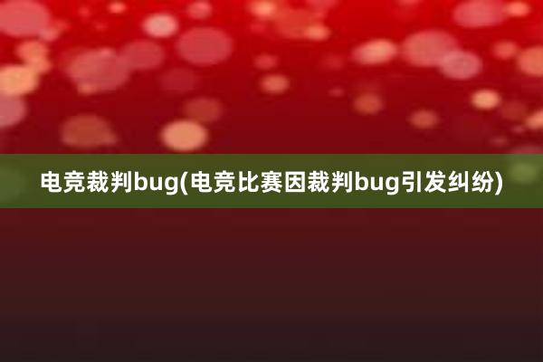 电竞裁判bug(电竞比赛因裁判bug引发纠纷)