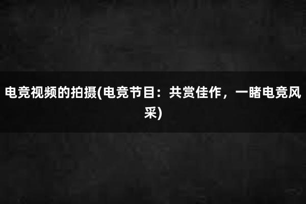 电竞视频的拍摄(电竞节目：共赏佳作，一睹电竞风采)