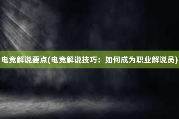 电竞解说要点(电竞解说技巧：如何成为职业解说员)