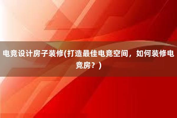 电竞设计房子装修(打造最佳电竞空间，如何装修电竞房？)