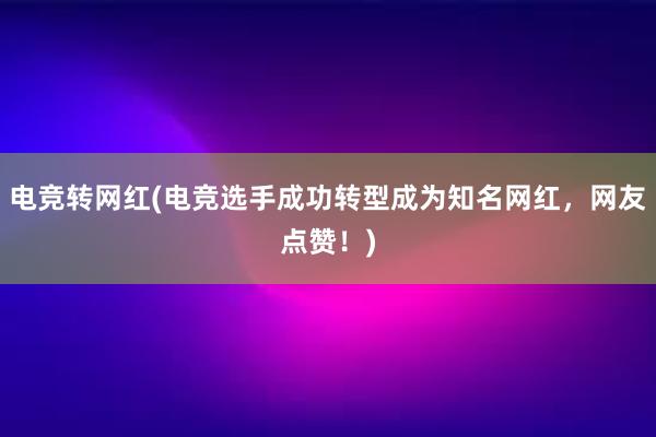 电竞转网红(电竞选手成功转型成为知名网红，网友点赞！)