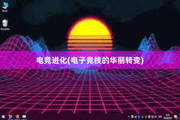 电竞进化(电子竞技的华丽转变)