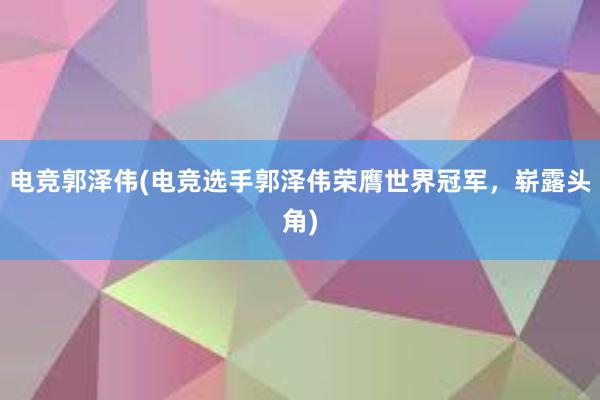 电竞郭泽伟(电竞选手郭泽伟荣膺世界冠军，崭露头角)