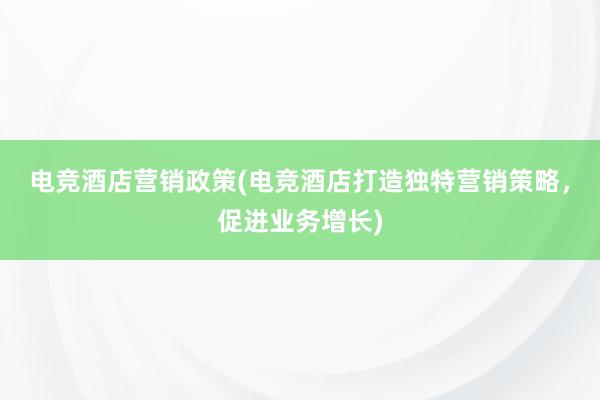 电竞酒店营销政策(电竞酒店打造独特营销策略，促进业务增长)