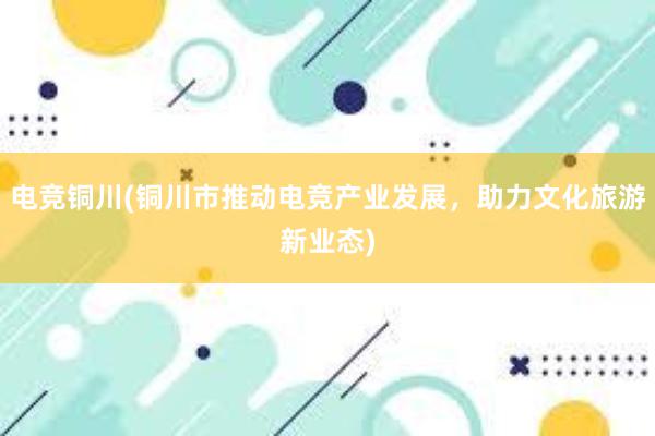 电竞铜川(铜川市推动电竞产业发展，助力文化旅游新业态)