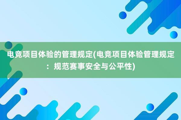 电竞项目体验的管理规定(电竞项目体验管理规定：规范赛事安全与公平性)