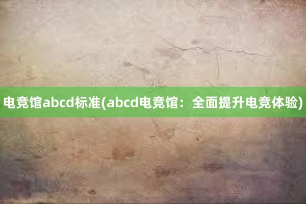 电竞馆abcd标准(abcd电竞馆：全面提升电竞体验)