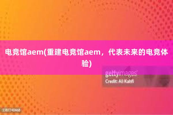 电竞馆aem(重建电竞馆aem，代表未来的电竞体验)