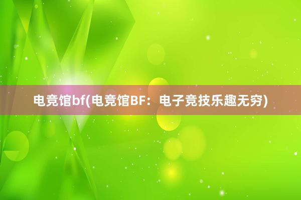 电竞馆bf(电竞馆BF：电子竞技乐趣无穷)