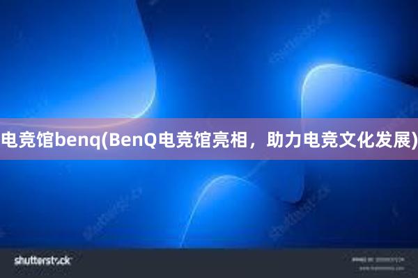 电竞馆benq(BenQ电竞馆亮相，助力电竞文化发展)