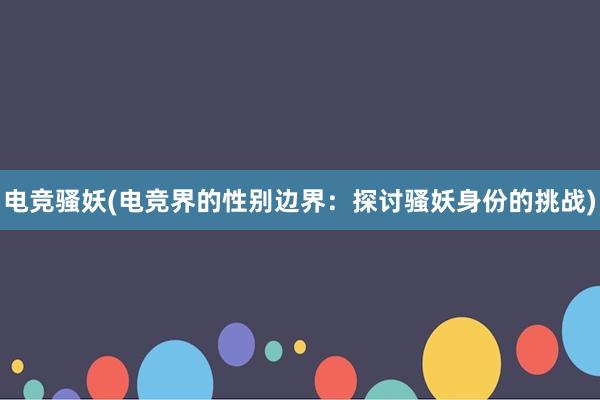 电竞骚妖(电竞界的性别边界：探讨骚妖身份的挑战)