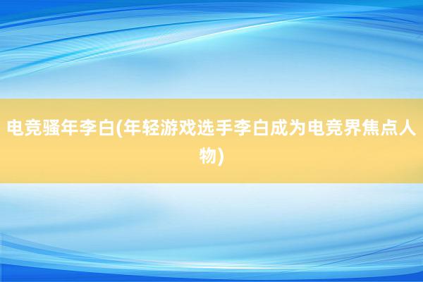 电竞骚年李白(年轻游戏选手李白成为电竞界焦点人物)