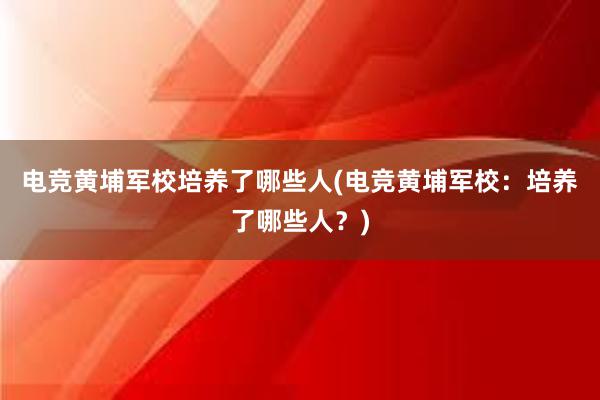 电竞黄埔军校培养了哪些人(电竞黄埔军校：培养了哪些人？)