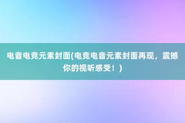 电音电竞元素封面(电竞电音元素封面再现，震撼你的视听感受！)