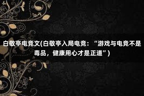 白敬亭电竞文(白敬亭入局电竞：“游戏与电竞不是毒品，健康用心才是正道”)