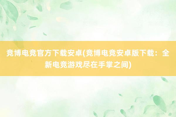 竞博电竞官方下载安卓(竞博电竞安卓版下载：全新电竞游戏尽在手掌之间)