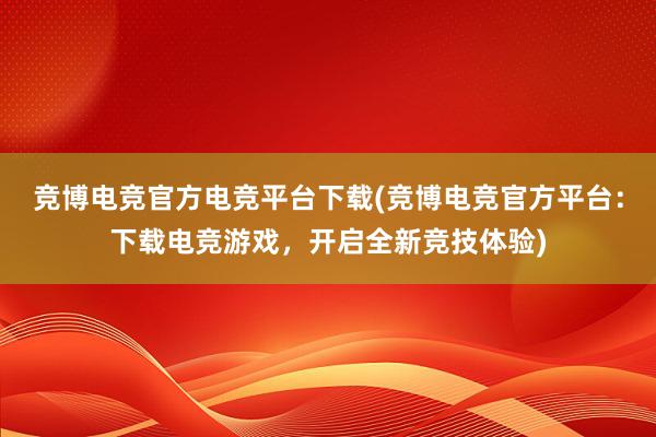 竞博电竞官方电竞平台下载(竞博电竞官方平台：下载电竞游戏，开启全新竞技体验)