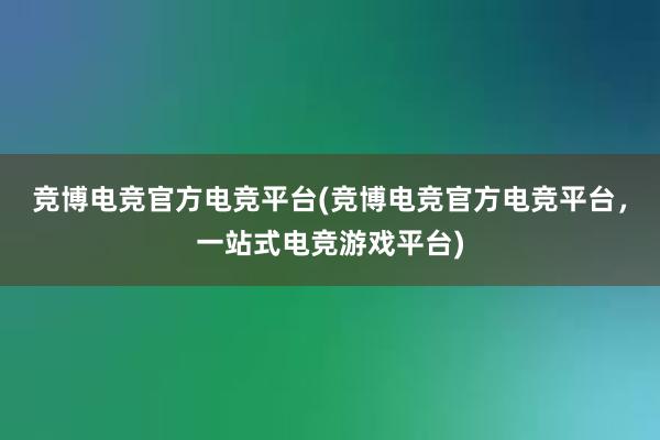 竞博电竞官方电竞平台(竞博电竞官方电竞平台，一站式电竞游戏平台)