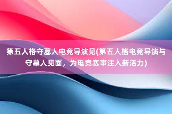 第五人格守墓人电竞导演见(第五人格电竞导演与守墓人见面，为电竞赛事注入新活力)