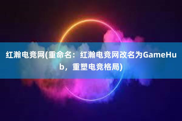 红瀚电竞网(重命名：红瀚电竞网改名为GameHub，重塑电竞格局)