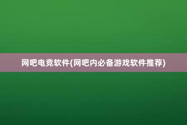 网吧电竞软件(网吧内必备游戏软件推荐)