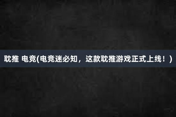 耽推 电竞(电竞迷必知，这款耽推游戏正式上线！)