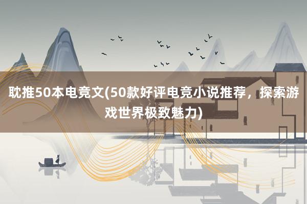 耽推50本电竞文(50款好评电竞小说推荐，探索游戏世界极致魅力)