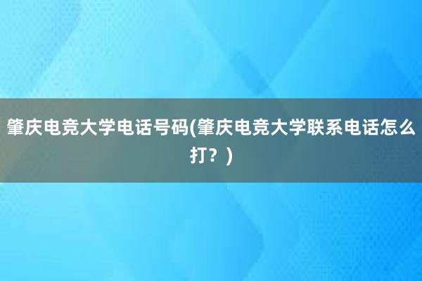 肇庆电竞大学电话号码(肇庆电竞大学联系电话怎么打？)