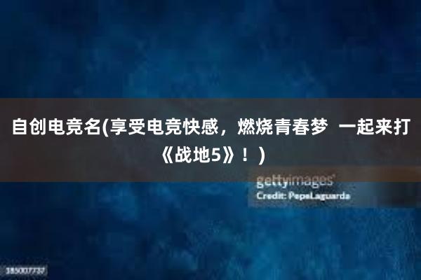 自创电竞名(享受电竞快感，燃烧青春梦  一起来打《战地5》！)