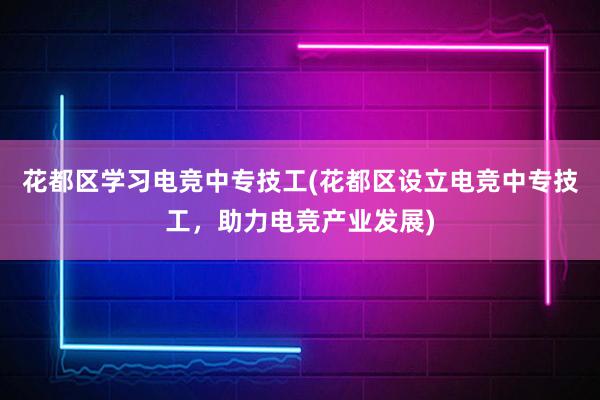 花都区学习电竞中专技工(花都区设立电竞中专技工，助力电竞产业发展)