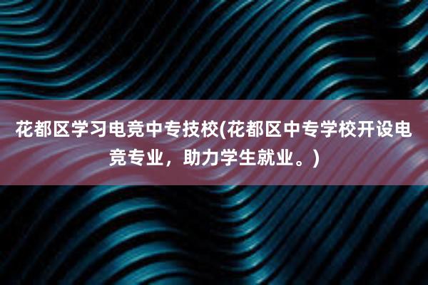 花都区学习电竞中专技校(花都区中专学校开设电竞专业，助力学生就业。)