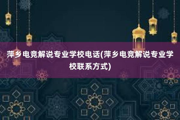 萍乡电竞解说专业学校电话(萍乡电竞解说专业学校联系方式)