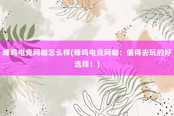 蜂鸣电竞网咖怎么样(蜂鸣电竞网咖：值得去玩的好选择！)