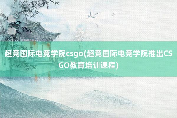 超竞国际电竞学院csgo(超竞国际电竞学院推出CSGO教育培训课程)