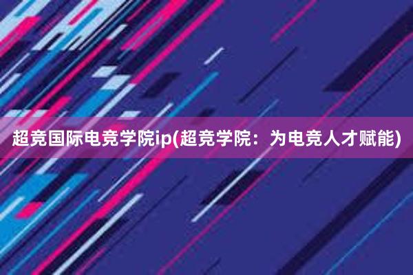 超竞国际电竞学院ip(超竞学院：为电竞人才赋能)