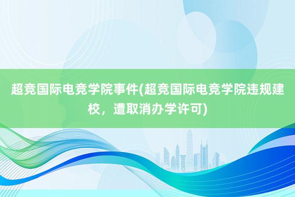 超竞国际电竞学院事件(超竞国际电竞学院违规建校，遭取消办学许可)