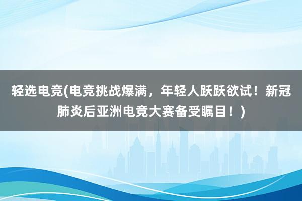 轻选电竞(电竞挑战爆满，年轻人跃跃欲试！新冠肺炎后亚洲电竞大赛备受瞩目！)