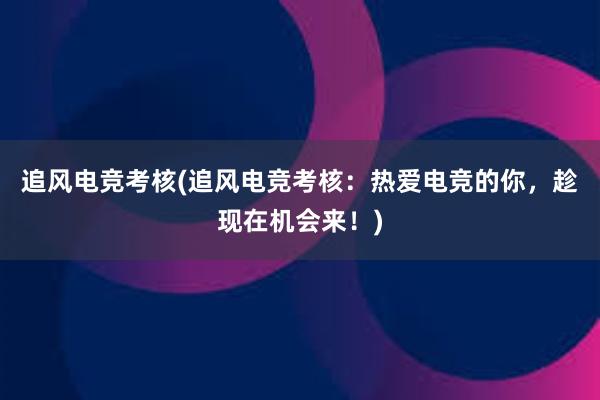 追风电竞考核(追风电竞考核：热爱电竞的你，趁现在机会来！)