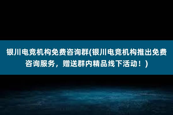 银川电竞机构免费咨询群(银川电竞机构推出免费咨询服务，赠送群内精品线下活动！)